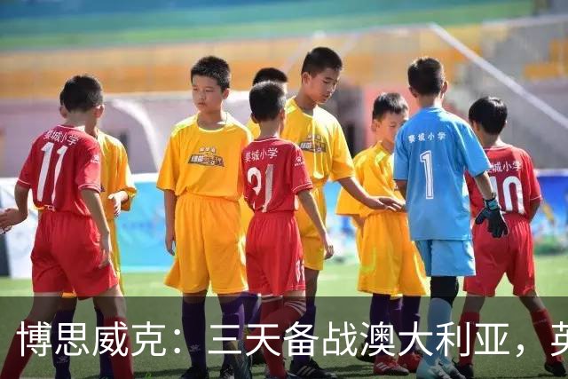 博思威克：三天备战澳大利亚，英格兰只能“少而精”
