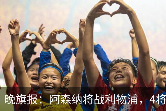 晚旗报：阿森纳将战利物浦，4将伤疑，萨卡缺阵
