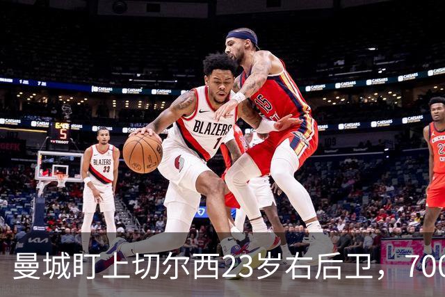 曼城盯上切尔西23岁右后卫，7000万标价已松动