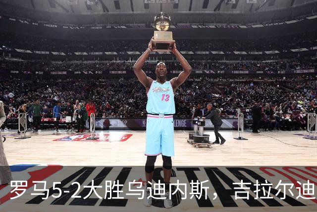 罗马5-2大胜乌迪内斯，吉拉尔迪破门，恩迪卡建功