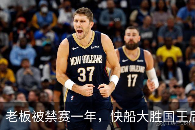 老板被禁赛一年，快船大胜国王后全队只提他