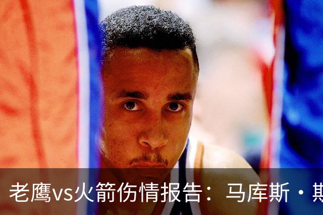 老鹰vs火箭伤情报告：马库斯·斯玛特能否出战复赛？
