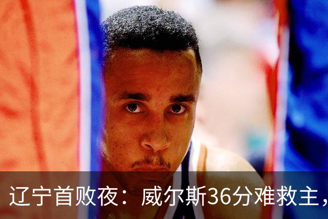 辽宁首败夜：威尔斯36分难救主，孙铭徽伤退广厦仍赢球